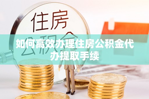 汉阴如何高效办理住房公积金代办提取手续