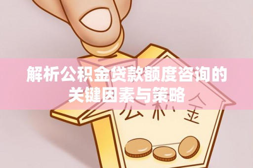 汉阴解析公积金贷款额度咨询的关键因素与策略