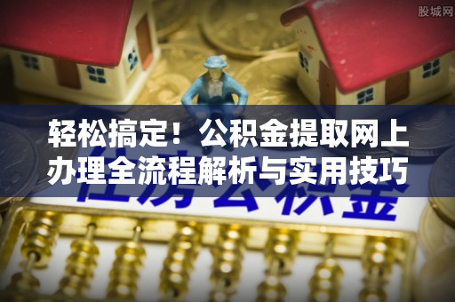 汉阴轻松搞定！公积金提取网上办理全流程解析与实用技巧