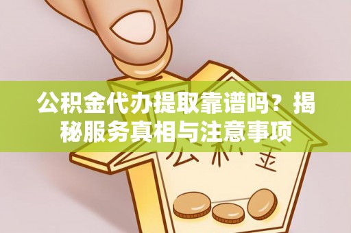 汉阴公积金代办提取靠谱吗？揭秘服务真相与注意事项