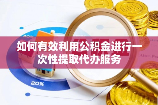 汉阴如何有效利用公积金进行一次性提取代办服务