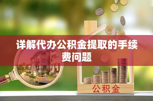 汉阴详解代办公积金提取的手续费问题