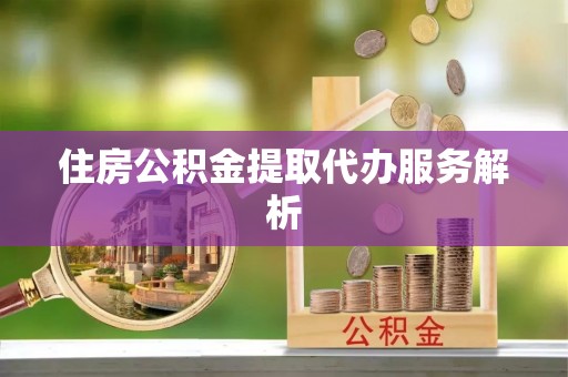 汉阴住房公积金提取代办服务解析