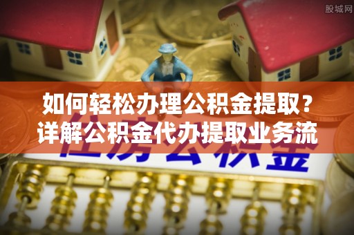 汉阴如何轻松办理公积金提取？详解公积金代办提取业务流程与优势