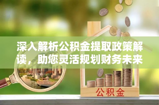汉阴深入解析公积金提取政策解读，助您灵活规划财务未来