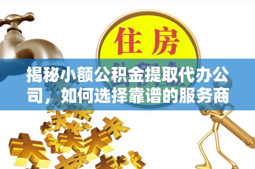 汉阴揭秘小额公积金提取代办公司，如何选择靠谱的服务商？