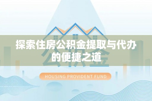 汉阴探索住房公积金提取与代办的便捷之道