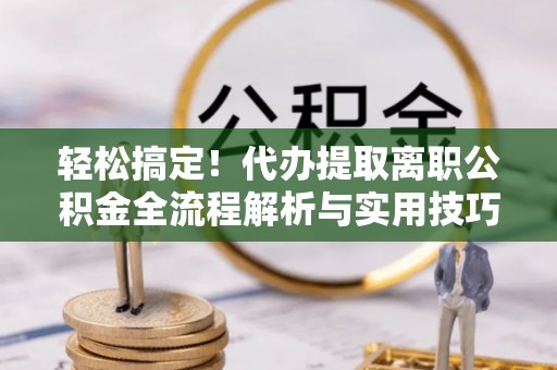 汉阴轻松搞定！代办提取离职公积金全流程解析与实用技巧