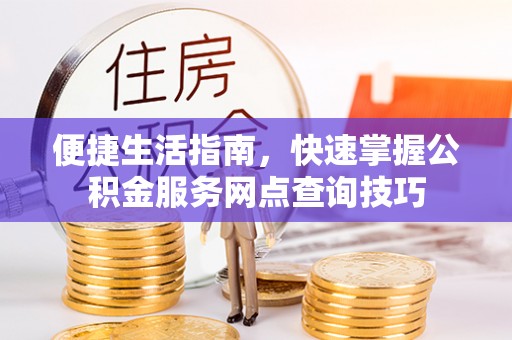 汉阴便捷生活指南，快速掌握公积金服务网点查询技巧