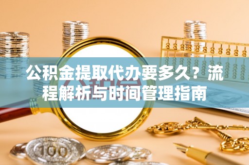 汉阴公积金提取代办要多久？流程解析与时间管理指南