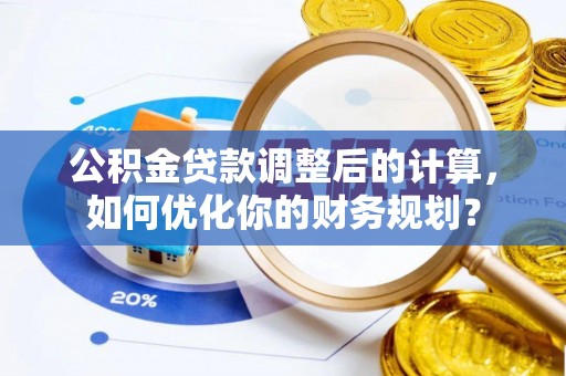 汉阴公积金贷款调整后的计算，如何优化你的财务规划？