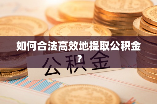 汉阴如何合法高效地提取公积金？