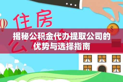 汉阴揭秘公积金代办提取公司的优势与选择指南