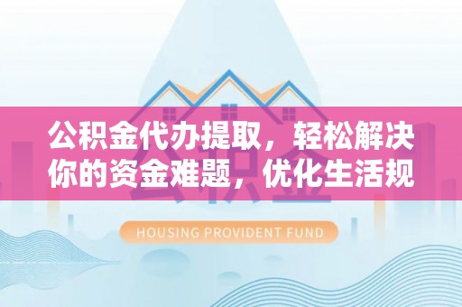 汉阴公积金代办提取，轻松解决你的资金难题，优化生活规划