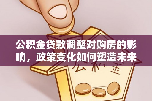 汉阴公积金贷款调整对购房的影响，政策变化如何塑造未来住房市场