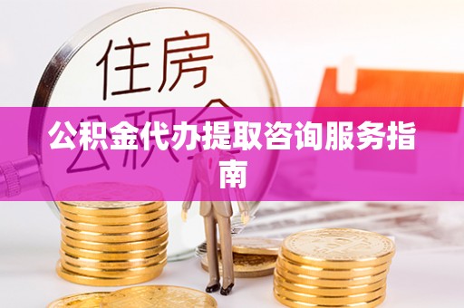 汉阴公积金代办提取咨询服务指南