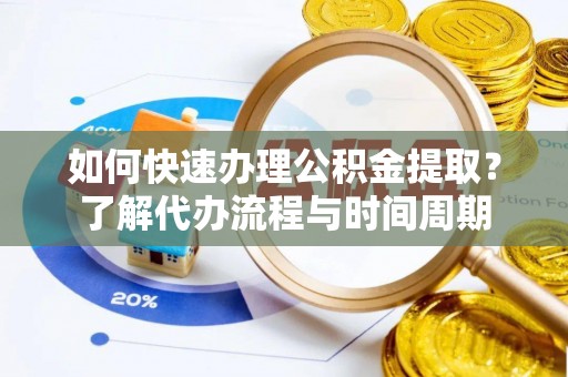 汉阴如何快速办理公积金提取？了解代办流程与时间周期