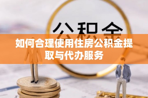 汉阴如何合理使用住房公积金提取与代办服务