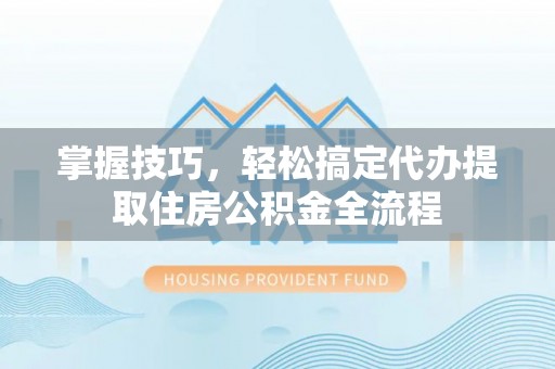 汉阴掌握技巧，轻松搞定代办提取住房公积金全流程