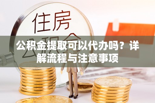 汉阴公积金提取可以代办吗？详解流程与注意事项