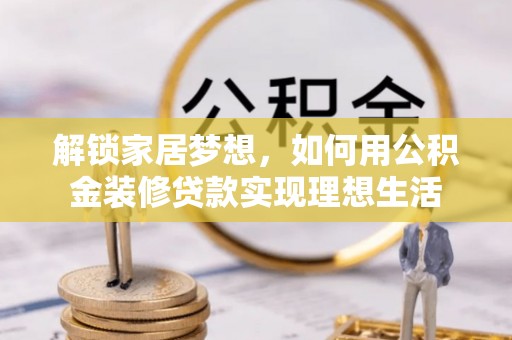 汉阴解锁家居梦想，如何用公积金装修贷款实现理想生活