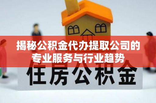 汉阴揭秘公积金代办提取公司的专业服务与行业趋势