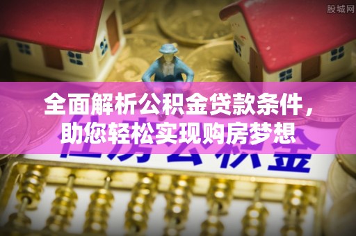 汉阴全面解析公积金贷款条件，助您轻松实现购房梦想