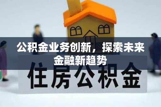 汉阴公积金业务创新，探索未来金融新趋势