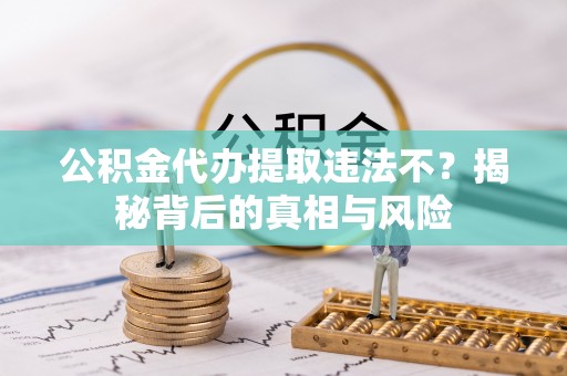 汉阴公积金代办提取违法不？揭秘背后的真相与风险