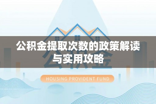 汉阴公积金提取次数的政策解读与实用攻略