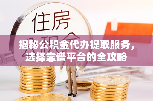 汉阴揭秘公积金代办提取服务，选择靠谱平台的全攻略