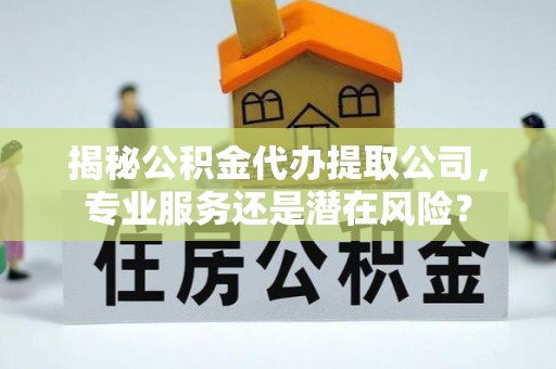 汉阴揭秘公积金代办提取公司，专业服务还是潜在风险？