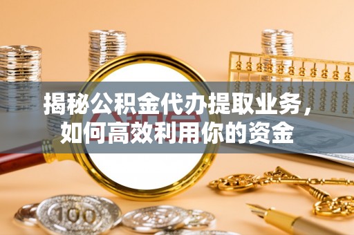 汉阴揭秘公积金代办提取业务，如何高效利用你的资金