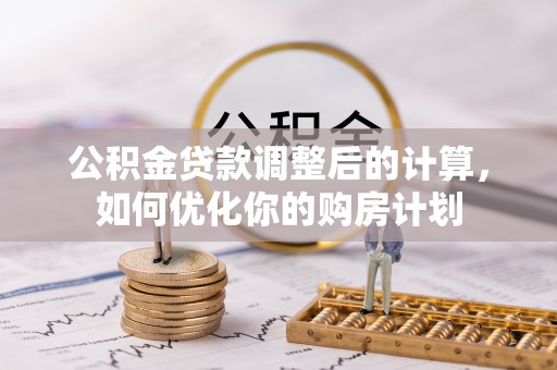 汉阴公积金贷款调整后的计算，如何优化你的购房计划