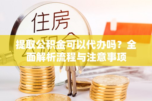 汉阴提取公积金可以代办吗？全面解析流程与注意事项