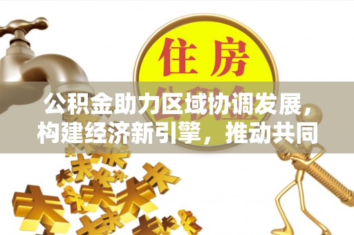 汉阴公积金助力区域协调发展，构建经济新引擎，推动共同富裕