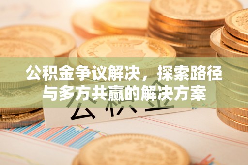 汉阴公积金争议解决，探索路径与多方共赢的解决方案