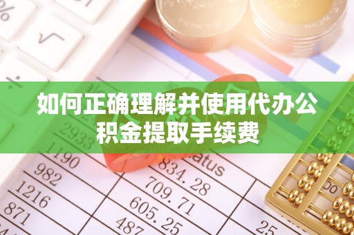 汉阴如何正确理解并使用代办公积金提取手续费