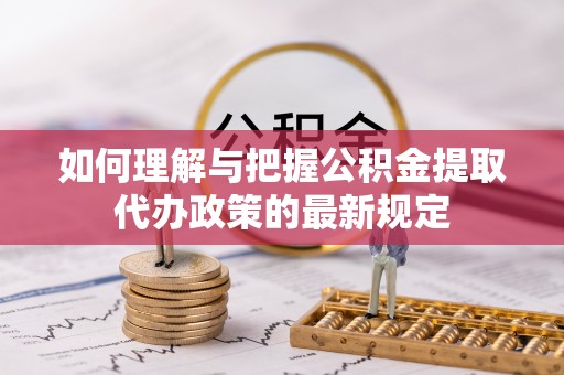汉阴如何理解与把握公积金提取代办政策的最新规定