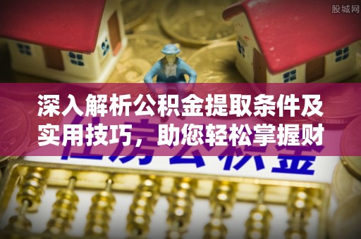 汉阴深入解析公积金提取条件及实用技巧，助您轻松掌握财富管理