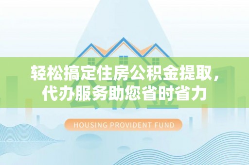 汉阴轻松搞定住房公积金提取，代办服务助您省时省力
