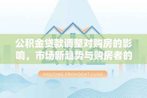 汉阴公积金贷款调整对购房的影响，市场新趋势与购房者的选择