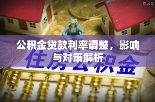 汉阴公积金贷款利率调整，影响与对策解析