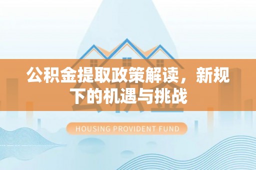 汉阴公积金提取政策解读，新规下的机遇与挑战