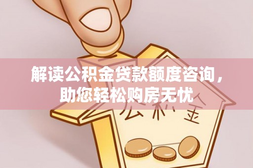 汉阴解读公积金贷款额度咨询，助您轻松购房无忧