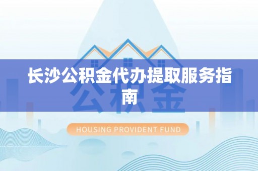 汉阴长沙公积金代办提取服务指南