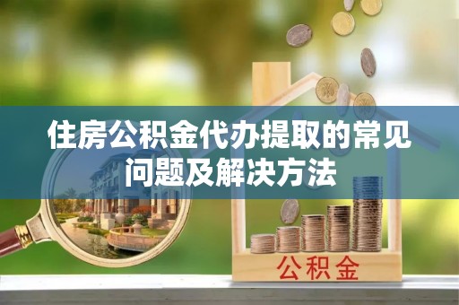 汉阴住房公积金代办提取的常见问题及解决方法