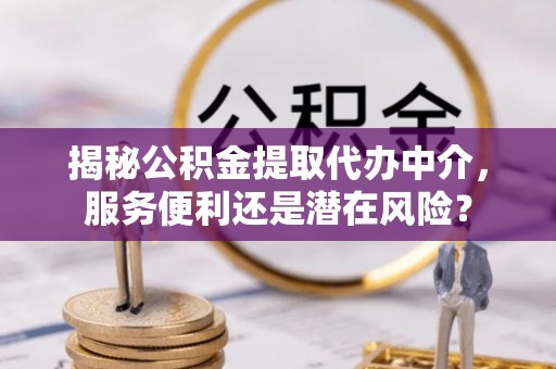 汉阴揭秘公积金提取代办中介，服务便利还是潜在风险？
