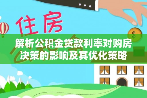 汉阴解析公积金贷款利率对购房决策的影响及其优化策略