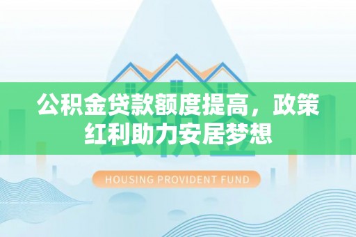 汉阴公积金贷款额度提高，政策红利助力安居梦想